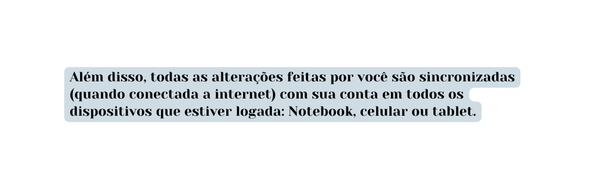 Além disso todas as alterações feitas por você são sincronizadas quando conectada a internet com sua conta em todos os dispositivos que estiver logada Notebook celular ou tablet